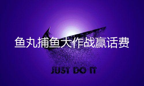 鱼丸捕鱼大作战赢话费